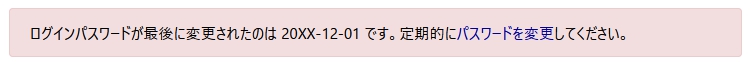 パスワードの変更を促すメッセージのサンプル。「ログインパスワードが最後に変更されたのは 20XX-12-01 です。定期的にパスワードを変更してください。」